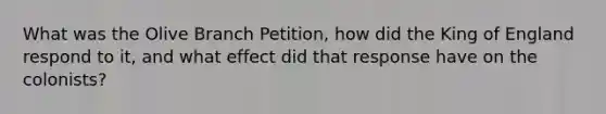 What was the Olive Branch Petition, how did the King of England respond to it, and what effect did that response have on the colonists?