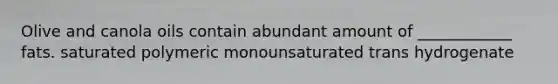 Olive and canola oils contain abundant amount of ____________ fats. saturated polymeric monounsaturated trans hydrogenate