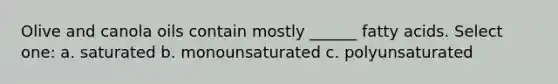 Olive and canola oils contain mostly ______ fatty acids. Select one: a. saturated b. monounsaturated c. polyunsaturated