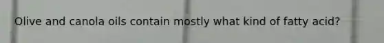 Olive and canola oils contain mostly what kind of fatty acid?