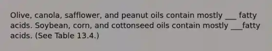 Olive, canola, safflower, and peanut oils contain mostly ___ fatty acids. Soybean, corn, and cottonseed oils contain mostly ___fatty acids. (See Table 13.4.)