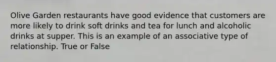 Olive Garden restaurants have good evidence that customers are more likely to drink soft drinks and tea for lunch and alcoholic drinks at supper. This is an example of an associative type of relationship. True or False