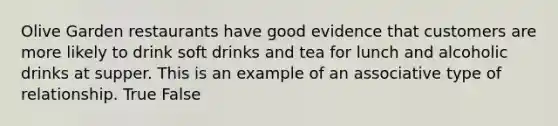 Olive Garden restaurants have good evidence that customers are more likely to drink soft drinks and tea for lunch and alcoholic drinks at supper. This is an example of an associative type of relationship. True False