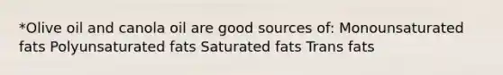 *Olive oil and canola oil are good sources of: Monounsaturated fats Polyunsaturated fats Saturated fats Trans fats