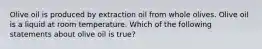 Olive oil is produced by extraction oil from whole olives. Olive oil is a liquid at room temperature. Which of the following statements about olive oil is true?
