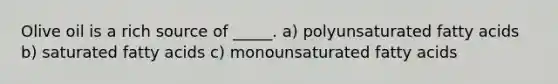 Olive oil is a rich source of _____. a) polyunsaturated fatty acids b) saturated fatty acids c) monounsaturated fatty acids