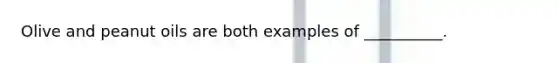 Olive and peanut oils are both examples of __________.
