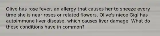 Olive has rose fever, an allergy that causes her to sneeze every time she is near roses or related flowers. Olive's niece Gigi has autoimmune liver disease, which causes liver damage. What do these conditions have in common?