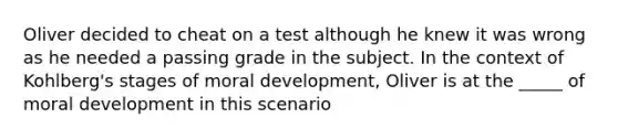 Oliver decided to cheat on a test although he knew it was wrong as he needed a passing grade in the subject. In the context of Kohlberg's stages of moral development, Oliver is at the _____ of moral development in this scenario