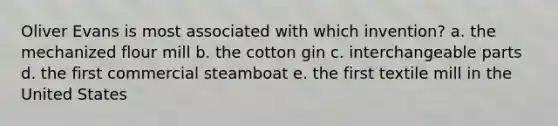 Oliver Evans is most associated with which invention? a. the mechanized flour mill b. the cotton gin c. interchangeable parts d. the first commercial steamboat e. the first textile mill in the United States