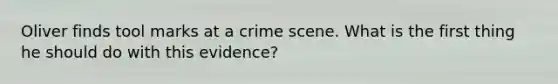 Oliver finds tool marks at a crime scene. What is the first thing he should do with this evidence?