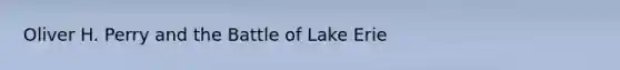 Oliver H. Perry and the Battle of Lake Erie