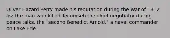 Oliver Hazard Perry made his reputation during the War of 1812 as: the man who killed Tecumseh the chief negotiator during peace talks. the "second Benedict Arnold." a naval commander on Lake Erie.