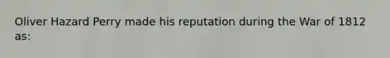 Oliver Hazard Perry made his reputation during the War of 1812 as: