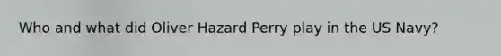 Who and what did Oliver Hazard Perry play in the US Navy?