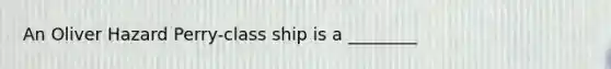 An Oliver Hazard Perry-class ship is a ________