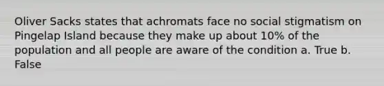 Oliver Sacks states that achromats face no social stigmatism on Pingelap Island because they make up about 10% of the population and all people are aware of the condition a. True b. False