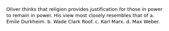 Oliver thinks that religion provides justification for those in power to remain in power. His view most closely resembles that of a. Émile Durkheim. b. Wade Clark Roof. c. Karl Marx. d. Max Weber.