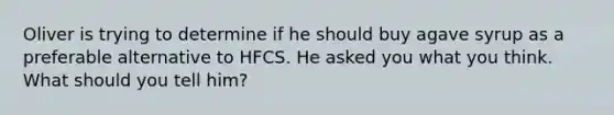Oliver is trying to determine if he should buy agave syrup as a preferable alternative to HFCS. He asked you what you think. What should you tell him?