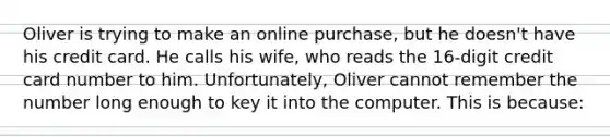 Oliver is trying to make an online purchase, but he doesn't have his credit card. He calls his wife, who reads the 16-digit credit card number to him. Unfortunately, Oliver cannot remember the number long enough to key it into the computer. This is because: