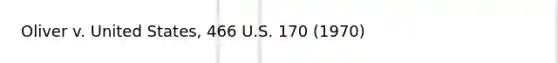 Oliver v. United States, 466 U.S. 170 (1970)