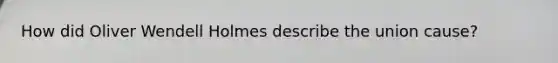 How did Oliver Wendell Holmes describe the union cause?