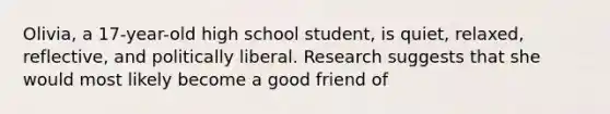 Olivia, a 17-year-old high school student, is quiet, relaxed, reflective, and politically liberal. Research suggests that she would most likely become a good friend of