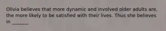 Olivia believes that more dynamic and involved older adults are, the more likely to be satisfied with their lives. Thus she believes in _______