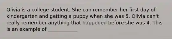 Olivia is a college student. She can remember her first day of kindergarten and getting a puppy when she was 5. Olivia can't really remember anything that happened before she was 4. This is an example of ____________