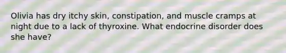 Olivia has dry itchy skin, constipation, and muscle cramps at night due to a lack of thyroxine. What endocrine disorder does she have?