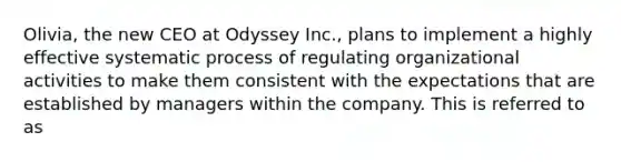 Olivia, the new CEO at Odyssey Inc., plans to implement a highly effective systematic process of regulating organizational activities to make them consistent with the expectations that are established by managers within the company. This is referred to as