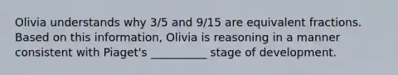 Olivia understands why 3/5 and 9/15 are equivalent fractions. Based on this information, Olivia is reasoning in a manner consistent with Piaget's __________ stage of development.