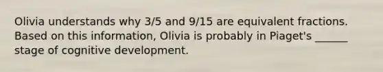 Olivia understands why 3/5 and 9/15 are equivalent fractions. Based on this information, Olivia is probably in Piaget's ______ stage of cognitive development.