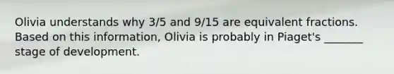 Olivia understands why 3/5 and 9/15 are equivalent fractions. Based on this information, Olivia is probably in Piaget's _______ stage of development.