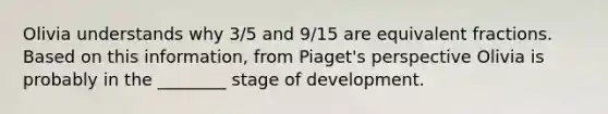 Olivia understands why 3/5 and 9/15 are <a href='https://www.questionai.com/knowledge/koyfWYkIZV-equivalent-fractions' class='anchor-knowledge'>equivalent fractions</a>. Based on this information, from Piaget's perspective Olivia is probably in the ________ stage of development.