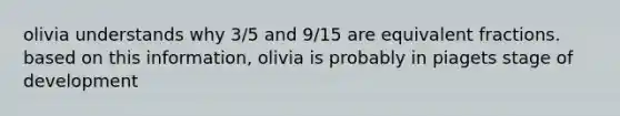 olivia understands why 3/5 and 9/15 are equivalent fractions. based on this information, olivia is probably in piagets stage of development