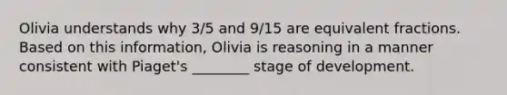 Olivia understands why 3/5 and 9/15 are equivalent fractions. Based on this information, Olivia is reasoning in a manner consistent with Piaget's ________ stage of development.