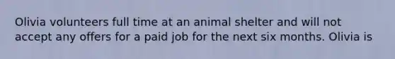 Olivia volunteers full time at an animal shelter and will not accept any offers for a paid job for the next six months. Olivia is