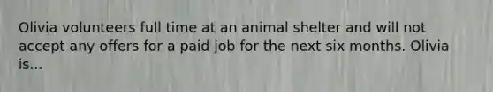 Olivia volunteers full time at an animal shelter and will not accept any offers for a paid job for the next six months. Olivia is...