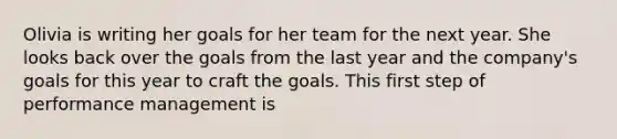 Olivia is writing her goals for her team for the next year. She looks back over the goals from the last year and the company's goals for this year to craft the goals. This first step of performance management is