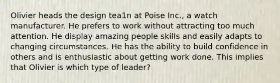 Olivier heads the design tea1n at Poise Inc., a watch manufacturer. He prefers to work without attracting too much attention. He display amazing people skills and easily adapts to changing circumstances. He has the ability to build confidence in others and is enthusiastic about getting work done. This implies that Olivier is which type of leader?