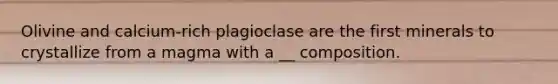 Olivine and calcium-rich plagioclase are the first minerals to crystallize from a magma with a __ composition.