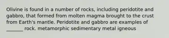 Olivine is found in a number of rocks, including peridotite and gabbro, that formed from molten magma brought to the crust from Earth's mantle. Peridotite and gabbro are examples of _______ rock. metamorphic sedimentary metal igneous