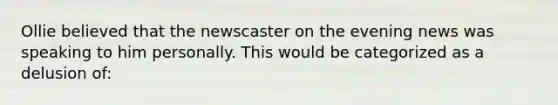 Ollie believed that the newscaster on the evening news was speaking to him personally. This would be categorized as a delusion of: