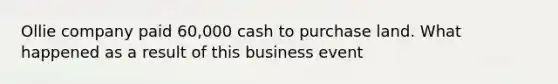 Ollie company paid 60,000 cash to purchase land. What happened as a result of this business event