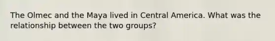 The Olmec and the Maya lived in Central America. What was the relationship between the two groups?