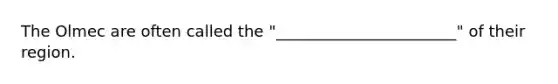 The Olmec are often called the "_______________________" of their region.