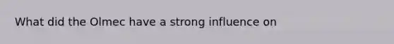 What did the Olmec have a strong influence on