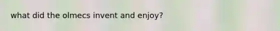 what did the olmecs invent and enjoy?