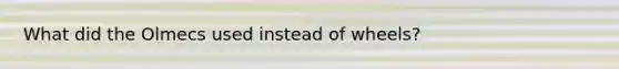 What did the Olmecs used instead of wheels?